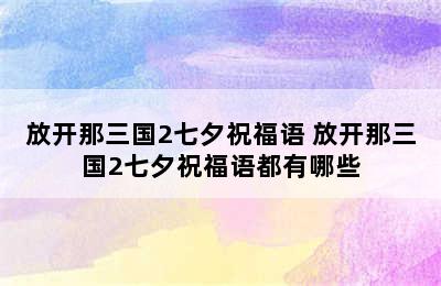 放开那三国2七夕祝福语 放开那三国2七夕祝福语都有哪些